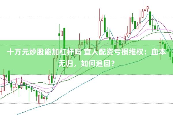十万元炒股能加杠杆吗 宜人配资亏损维权：血本无归，如何追回？