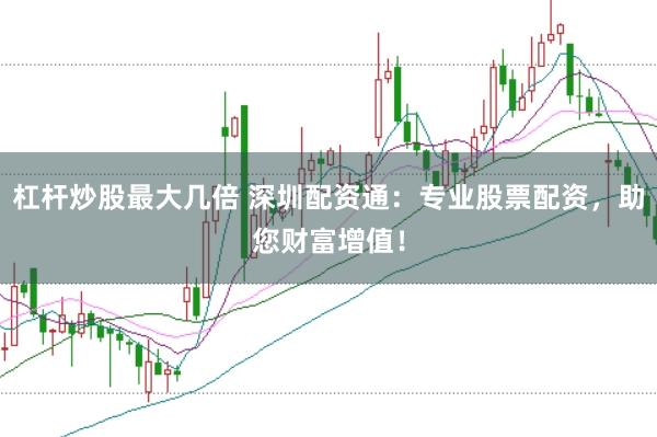 杠杆炒股最大几倍 深圳配资通：专业股票配资，助您财富增值！