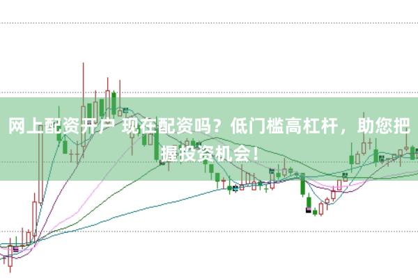 网上配资开户 现在配资吗？低门槛高杠杆，助您把握投资机会！