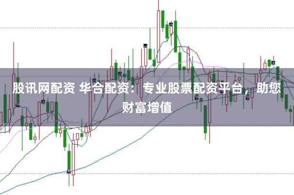 股讯网配资 华合配资：专业股票配资平台，助您财富增值