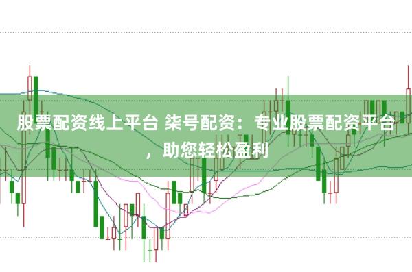 股票配资线上平台 柒号配资：专业股票配资平台，助您轻松盈利
