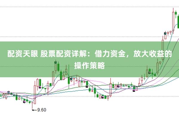 配资天眼 股票配资详解：借力资金，放大收益的操作策略