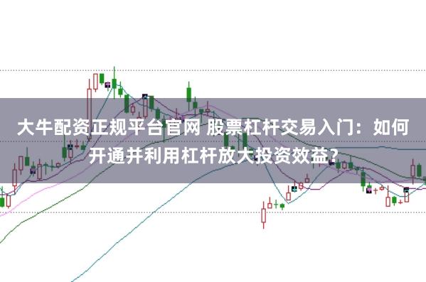 大牛配资正规平台官网 股票杠杆交易入门：如何开通并利用杠杆放大投资效益？
