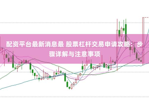 配资平台最新消息最 股票杠杆交易申请攻略：步骤详解与注意事项