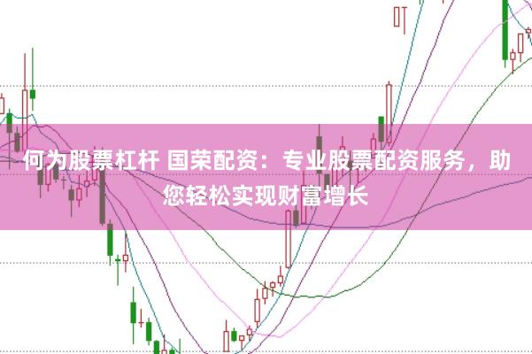 何为股票杠杆 国荣配资：专业股票配资服务，助您轻松实现财富增长