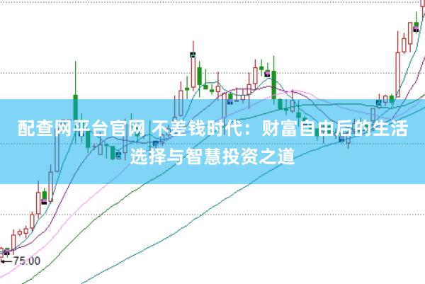 配查网平台官网 不差钱时代：财富自由后的生活选择与智慧投资之道