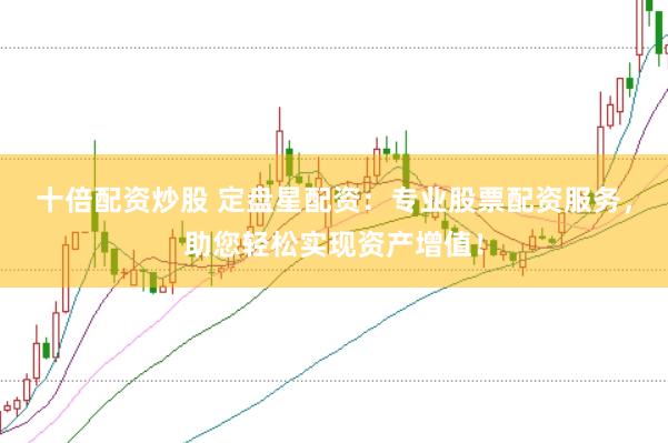 十倍配资炒股 定盘星配资：专业股票配资服务，助您轻松实现资产增值！