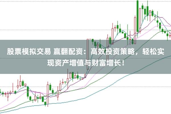 股票模拟交易 赢翻配资：高效投资策略，轻松实现资产增值与财富增长！