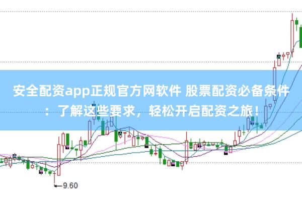 安全配资app正规官方网软件 股票配资必备条件：了解这些要求，轻松开启配资之旅！