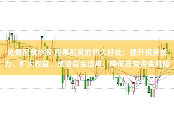 免费配资炒股 股票配资的四大好处：提升投资能力、扩大收益、灵活资金运用、降低自有资金风险