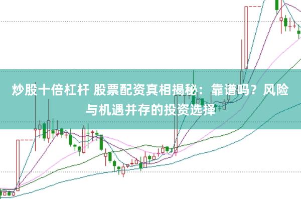 炒股十倍杠杆 股票配资真相揭秘：靠谱吗？风险与机遇并存的投资选择