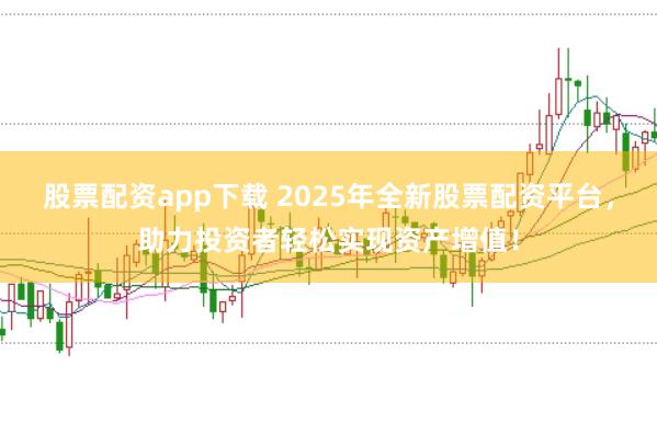 股票配资app下载 2025年全新股票配资平台，助力投资者轻松实现资产增值！