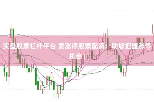 实盘股票杠杆平台 爱涨停股票配资：助您把握涨停机会！