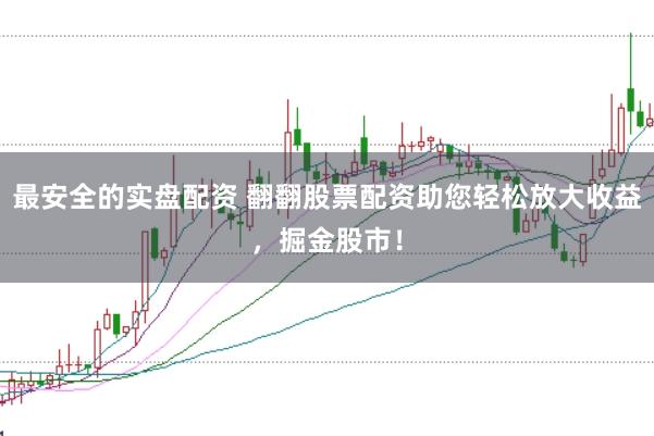 最安全的实盘配资 翻翻股票配资助您轻松放大收益，掘金股市！