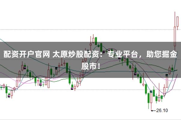 配资开户官网 太原炒股配资：专业平台，助您掘金股市！