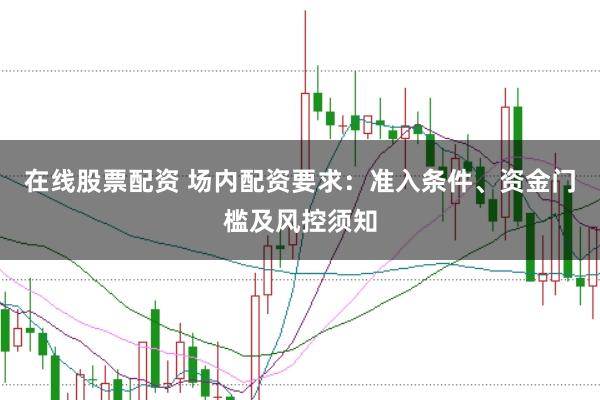 在线股票配资 场内配资要求：准入条件、资金门槛及风控须知