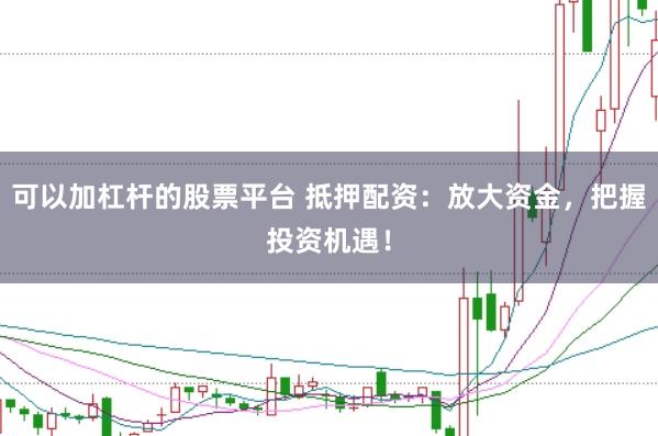可以加杠杆的股票平台 抵押配资：放大资金，把握投资机遇！