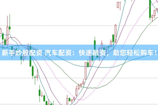 新手炒股配资 汽车配资：快速融资，助您轻松购车！