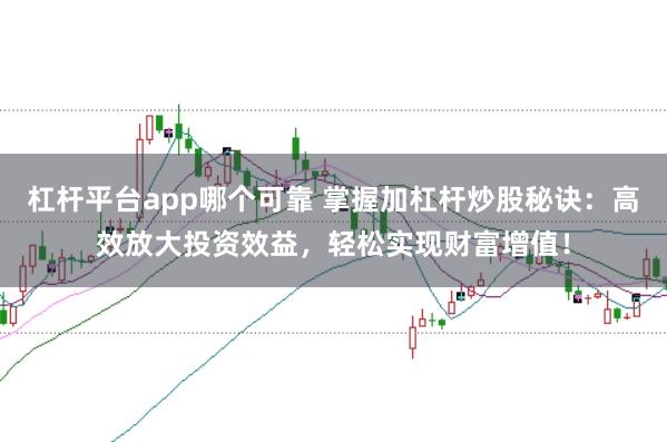 杠杆平台app哪个可靠 掌握加杠杆炒股秘诀：高效放大投资效益，轻松实现财富增值！