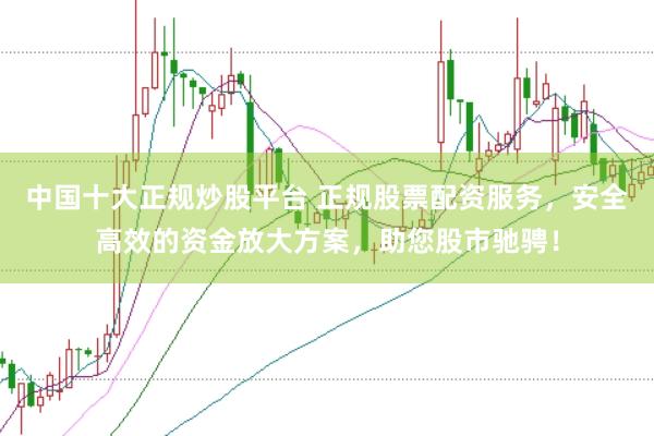 中国十大正规炒股平台 正规股票配资服务，安全高效的资金放大方案，助您股市驰骋！