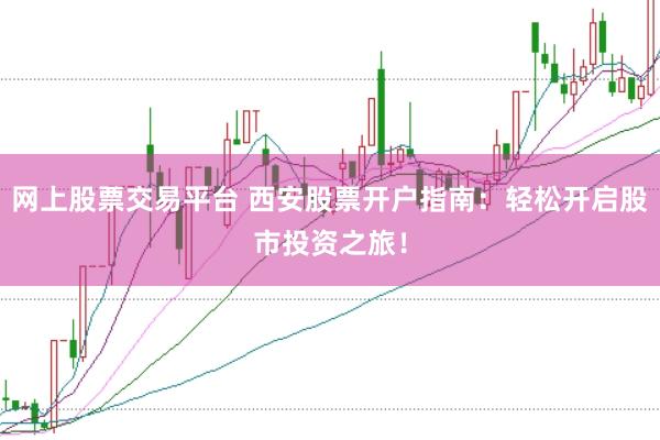 网上股票交易平台 西安股票开户指南：轻松开启股市投资之旅！