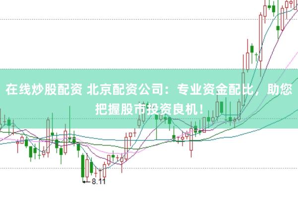 在线炒股配资 北京配资公司:专业资金配比,助您把握股市投资良机!