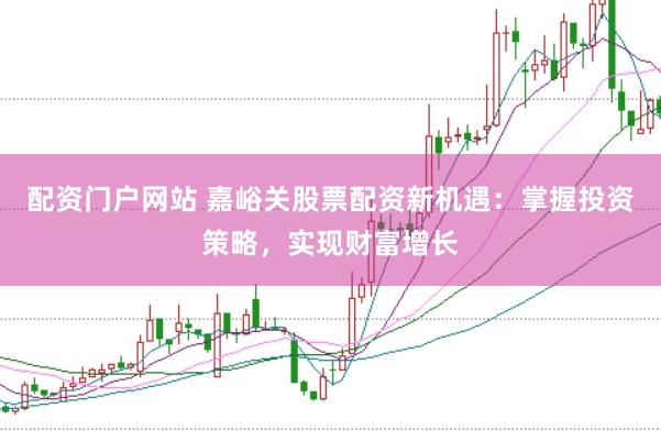 配资门户网站 嘉峪关股票配资新机遇:掌握投资策略,实现财富增长