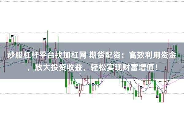 炒股杠杆平台找加杠网 期货配资:高效利用资金,放大投资收益,轻松实现财富增值!