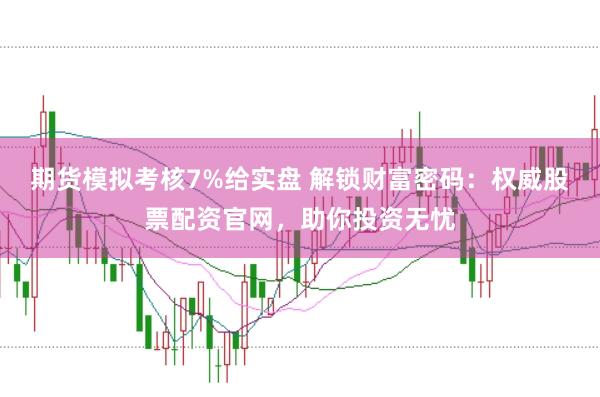 期货模拟考核7%给实盘 解锁财富密码:权威股票配资官网,助你投资无忧