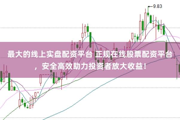 最大的线上实盘配资平台 正规在线股票配资平台，安全高效助力投资者放大收益！