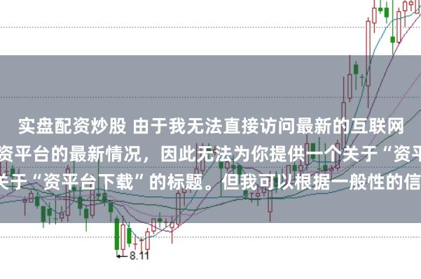 实盘配资炒股 由于我无法直接访问最新的互联网内容或具体了解某个配资平台的最新情况，因此无法为你提供一个关于“资平台下载”的标题。但我可以根据一般性的信息给出一些建议。