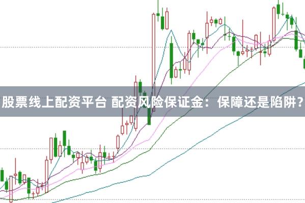 股票线上配资平台 配资风险保证金：保障还是陷阱？