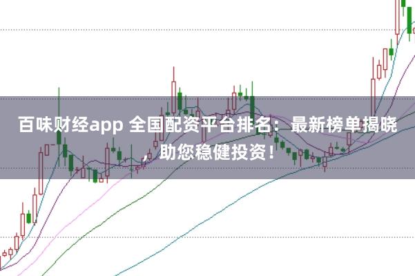 百味财经app 全国配资平台排名：最新榜单揭晓，助您稳健投资！