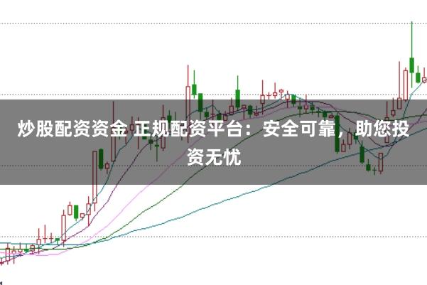 炒股配资资金 正规配资平台:安全可靠,助您投资无忧