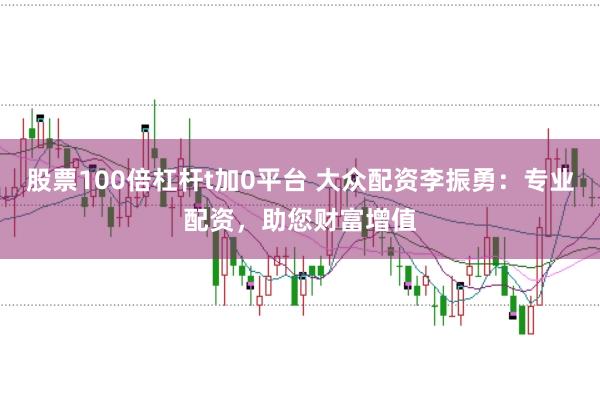 股票100倍杠杆t加0平台 大众配资李振勇:专业配资,助您财富增值