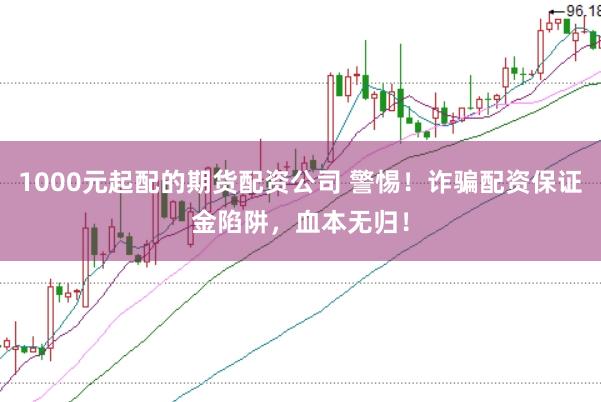 1000元起配的期货配资公司 警惕！诈骗配资保证金陷阱，血本无归！