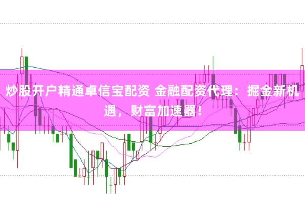 炒股开户精通卓信宝配资 金融配资代理：掘金新机遇，财富加速器！
