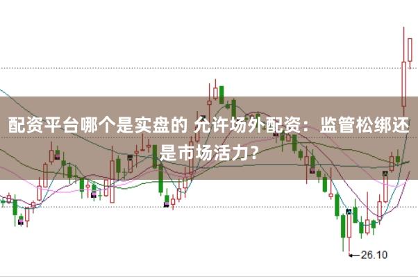 配资平台哪个是实盘的 允许场外配资:监管松绑还是市场活力?