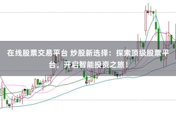 在线股票交易平台 炒股新选择：探索顶级股票平台，开启智能投资之旅！