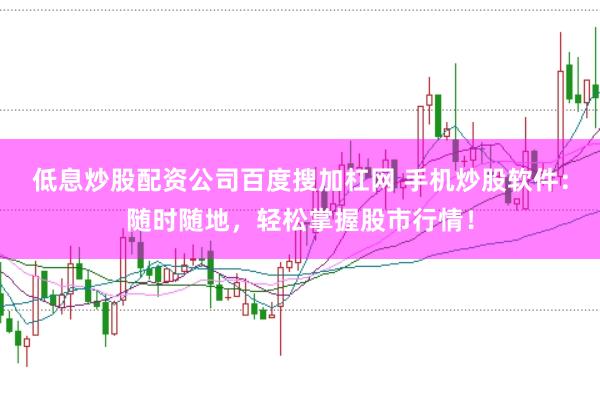 低息炒股配资公司百度搜加杠网 手机炒股软件:随时随地,轻松掌握股市行情!