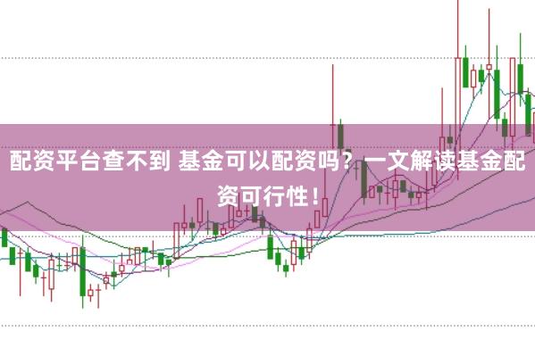 配资平台查不到 基金可以配资吗?一文解读基金配资可行性!