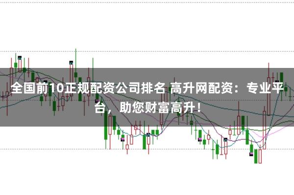 全国前10正规配资公司排名 高升网配资：专业平台，助您财富高升！