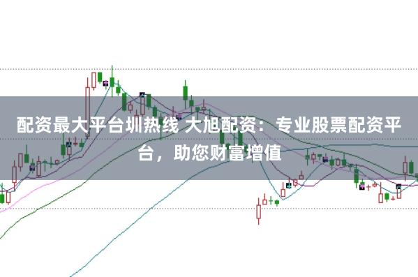 配资最大平台圳热线 大旭配资：专业股票配资平台，助您财富增值