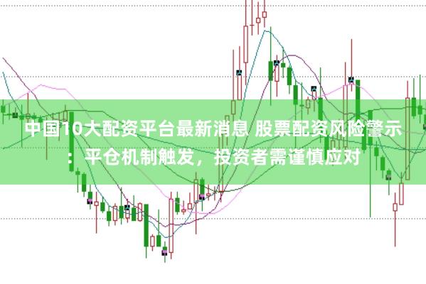 中国10大配资平台最新消息 股票配资风险警示:平仓机制触发,投资者需谨慎应对