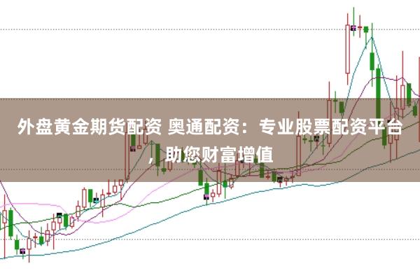 外盘黄金期货配资 奥通配资:专业股票配资平台,助您财富增值
