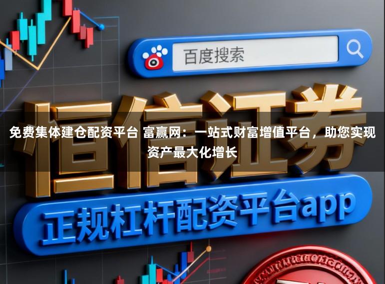 免费集体建仓配资平台 富赢网:一站式财富增值平台,助您实现资产最大化增长