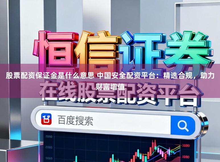 股票配资保证金是什么意思 中国安全配资平台:精选合规,助力财富增值