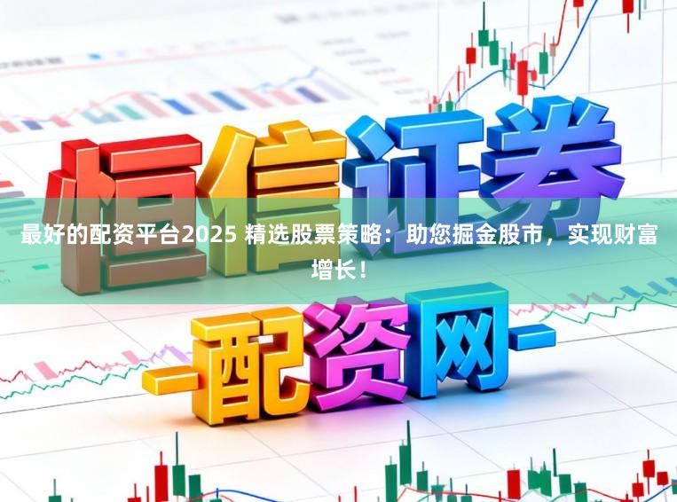 最好的配资平台2025 精选股票策略:助您掘金股市,实现财富增长!