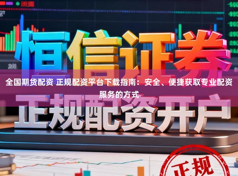 全国期货配资 正规配资平台下载指南:安全、便捷获取专业配资服务的方式
