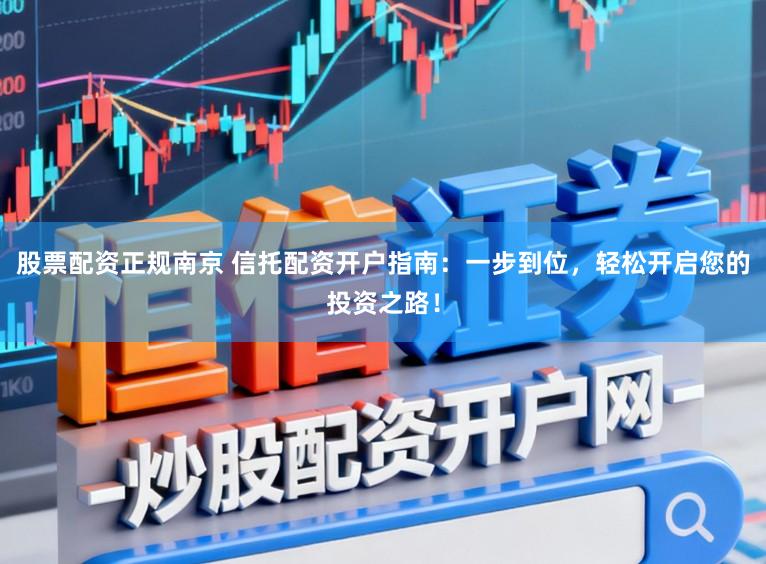 股票配资正规南京 信托配资开户指南:一步到位,轻松开启您的投资之路!
